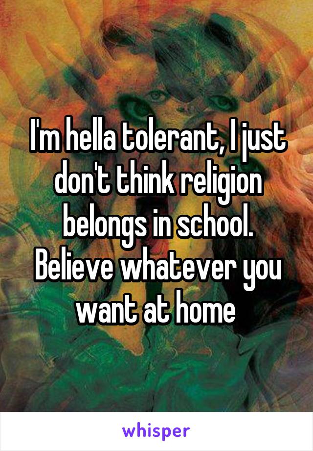 I'm hella tolerant, I just don't think religion belongs in school. Believe whatever you want at home 