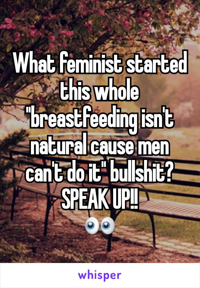 What feminist started this whole "breastfeeding isn't natural cause men can't do it" bullshit?
SPEAK UP!!
👀