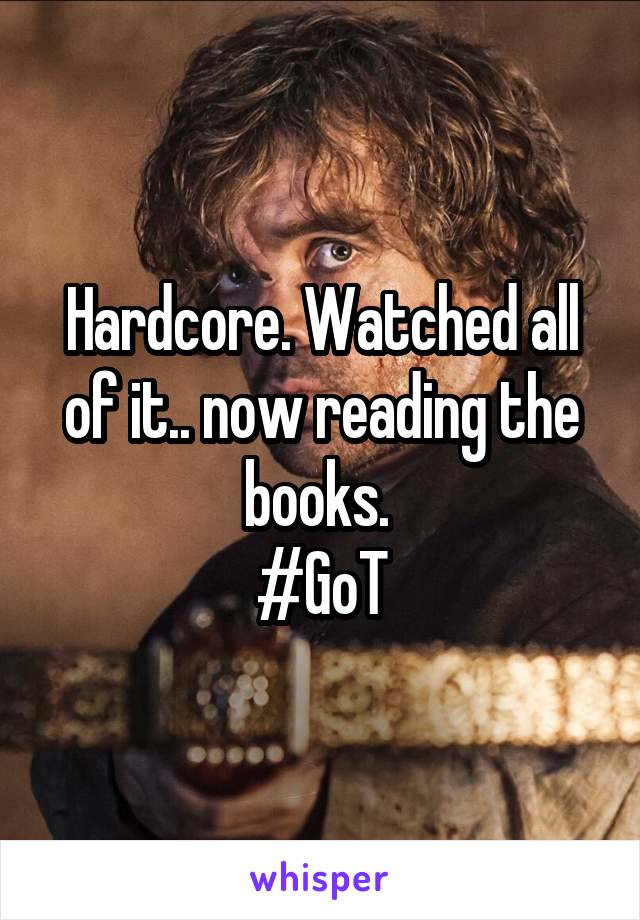 Hardcore. Watched all of it.. now reading the books. 
#GoT