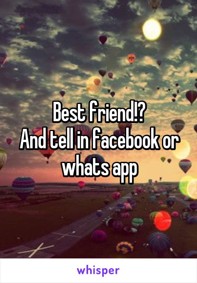 Best friend!?
And tell in facebook or whats app