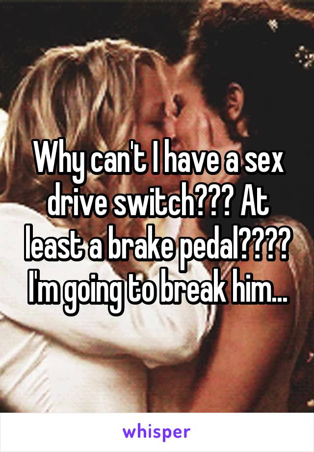 Why can't I have a sex drive switch??? At least a brake pedal????
I'm going to break him...