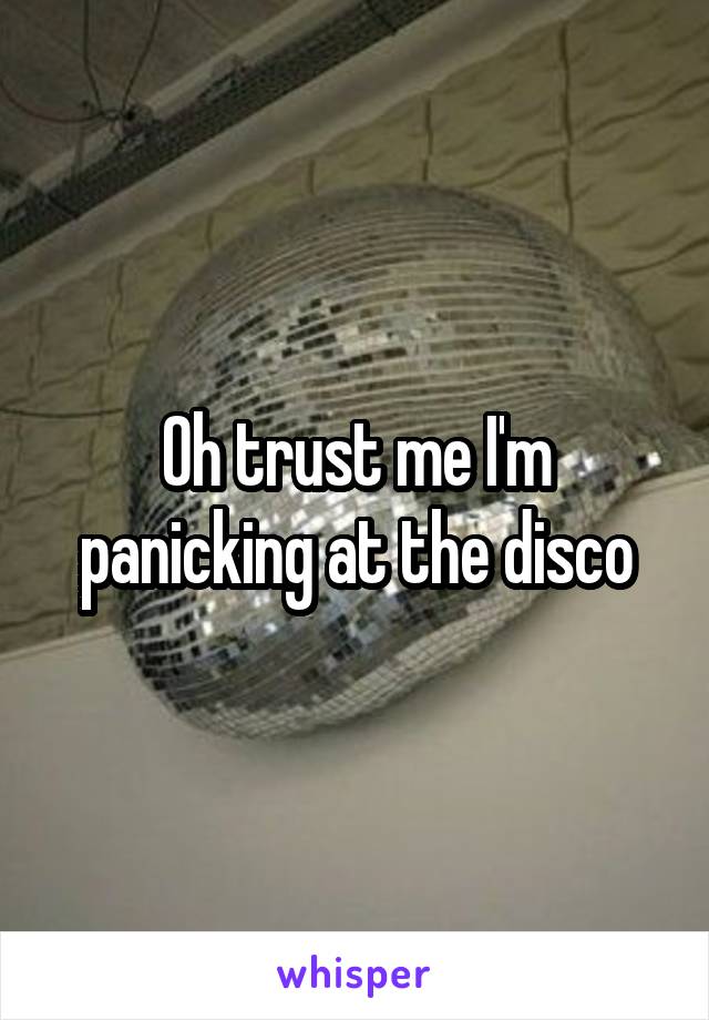 Oh trust me I'm panicking at the disco