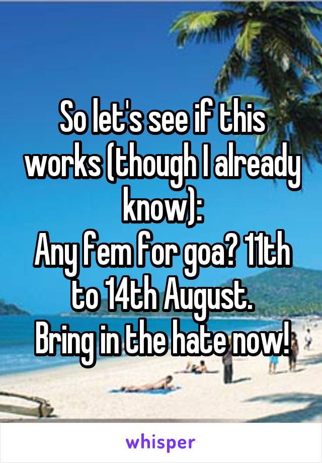 So let's see if this works (though I already know):
Any fem for goa? 11th to 14th August.
Bring in the hate now!