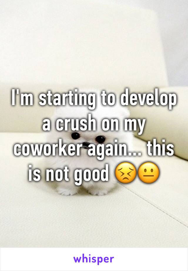 I'm starting to develop a crush on my coworker again... this is not good 😣😐