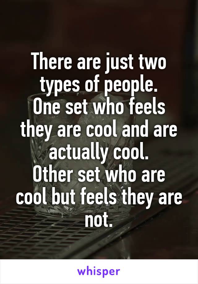 There are just two types of people.
One set who feels they are cool and are actually cool.
Other set who are cool but feels they are not.