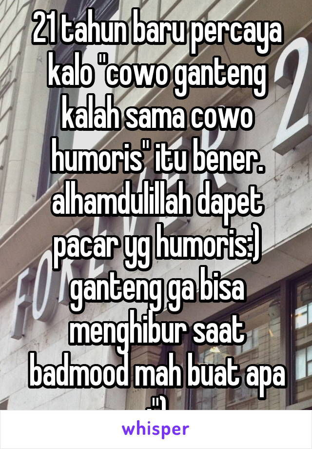 21 tahun baru percaya kalo "cowo ganteng kalah sama cowo humoris" itu bener. alhamdulillah dapet pacar yg humoris:) ganteng ga bisa menghibur saat badmood mah buat apa :")