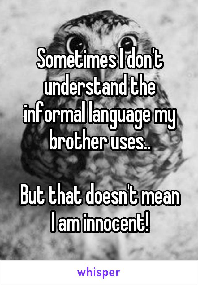 Sometimes I don't understand the informal language my brother uses..

But that doesn't mean I am innocent!