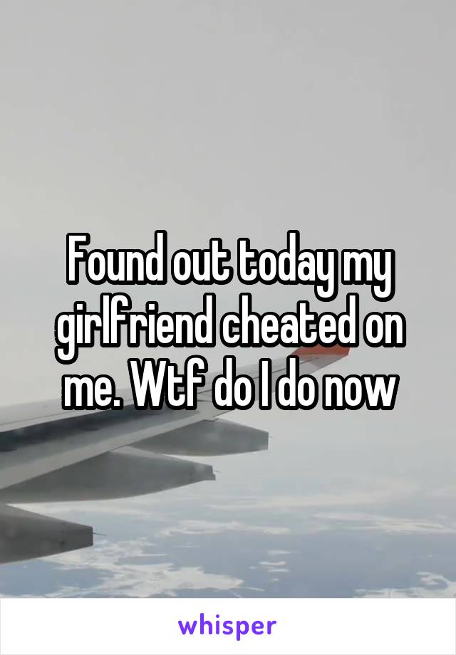 Found out today my girlfriend cheated on me. Wtf do I do now