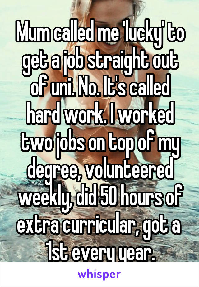 Mum called me 'lucky' to get a job straight out of uni. No. It's called hard work. I worked two jobs on top of my degree, volunteered weekly, did 50 hours of extra curricular, got a  1st every year.