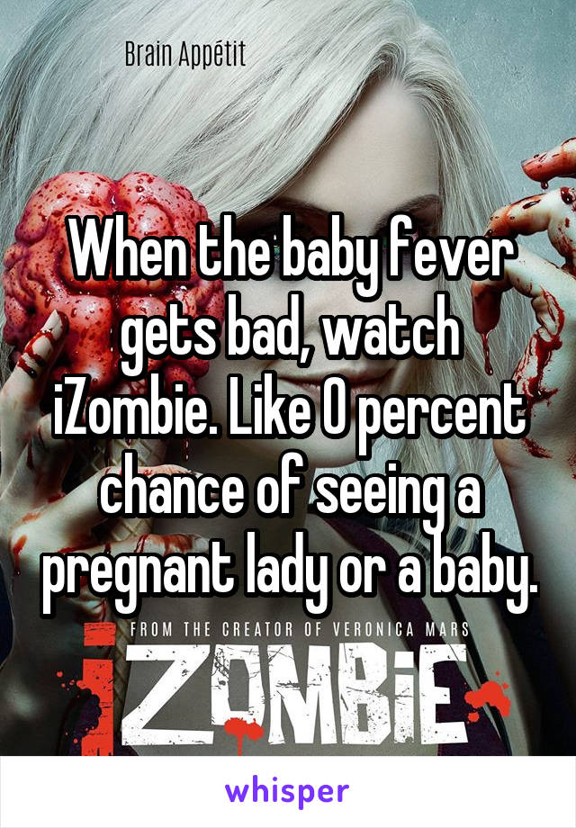 When the baby fever gets bad, watch iZombie. Like 0 percent chance of seeing a pregnant lady or a baby.