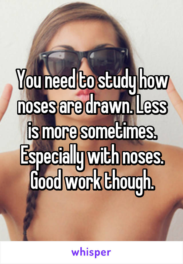 You need to study how noses are drawn. Less is more sometimes. Especially with noses. Good work though.