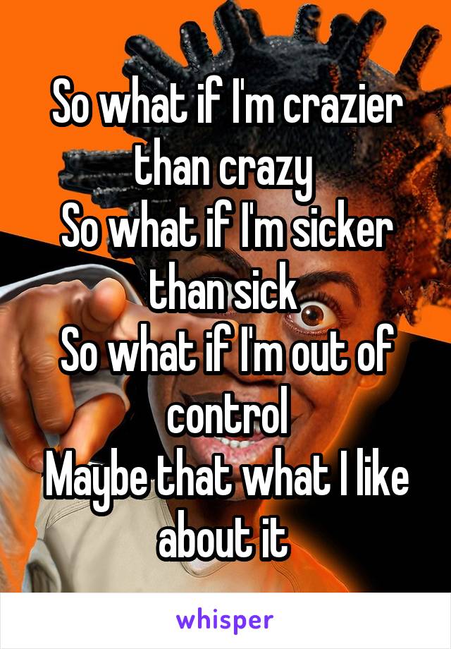 So what if I'm crazier than crazy 
So what if I'm sicker than sick 
So what if I'm out of control
Maybe that what I like about it 