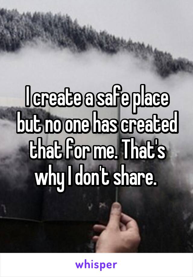 I create a safe place but no one has created that for me. That's why I don't share. 