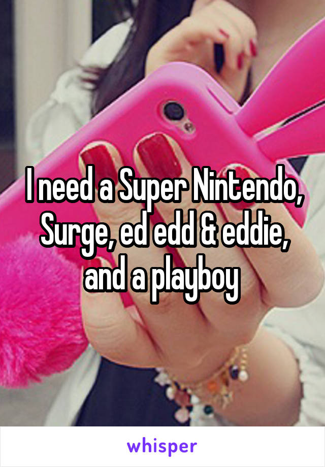 I need a Super Nintendo, Surge, ed edd & eddie, and a playboy 