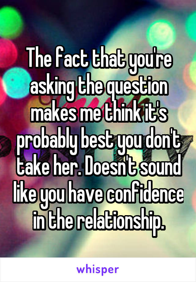 The fact that you're asking the question makes me think it's probably best you don't take her. Doesn't sound like you have confidence in the relationship.