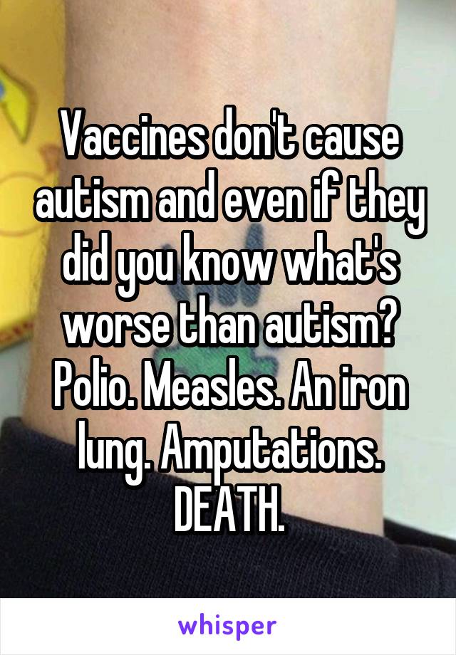 Vaccines don't cause autism and even if they did you know what's worse than autism? Polio. Measles. An iron lung. Amputations. DEATH.