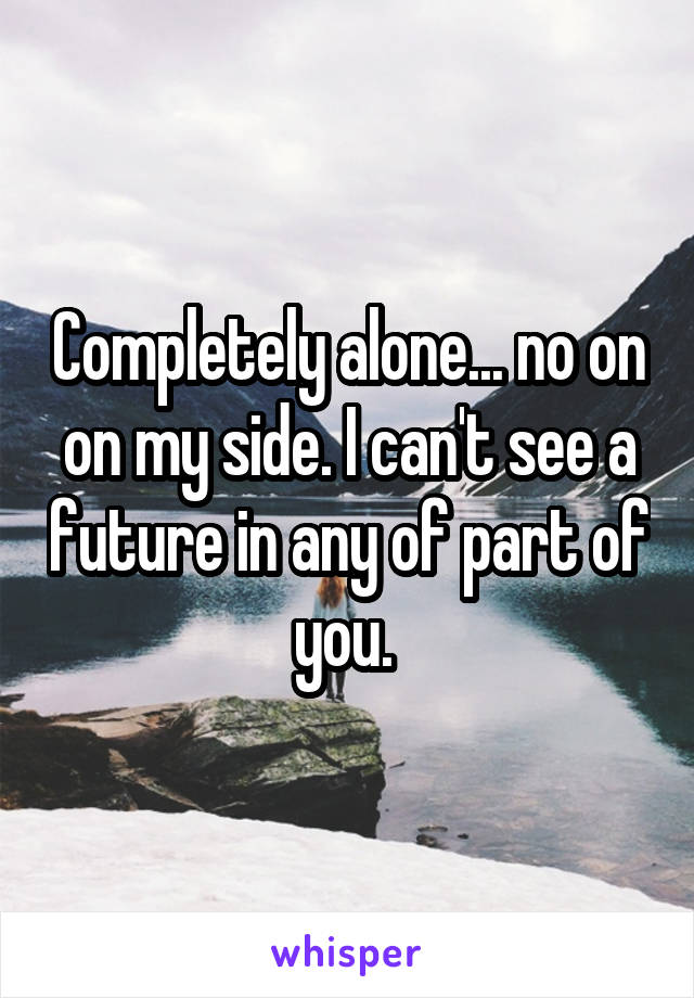 Completely alone... no on on my side. I can't see a future in any of part of you. 