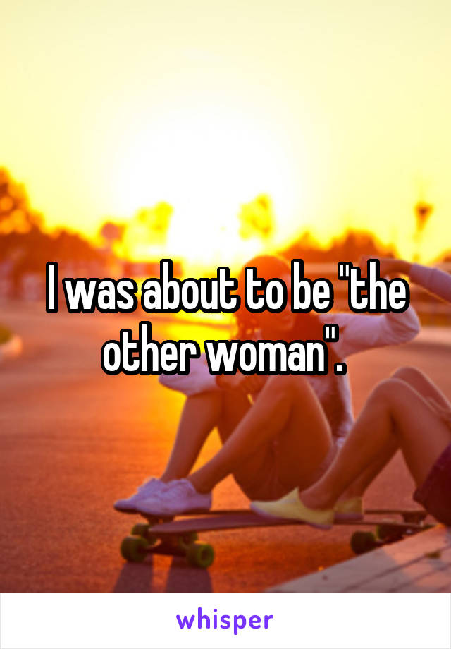 I was about to be "the other woman". 