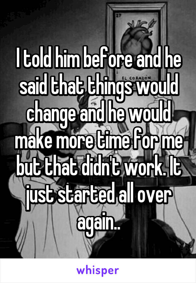 I told him before and he said that things would change and he would make more time for me but that didn't work. It just started all over again..