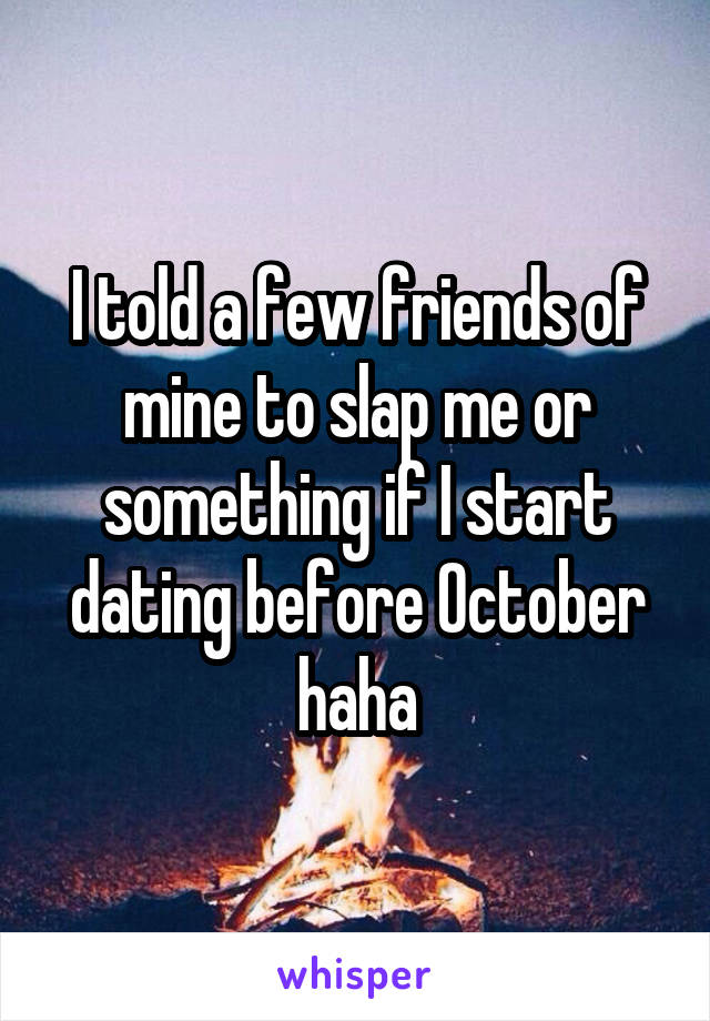 I told a few friends of mine to slap me or something if I start dating before October haha