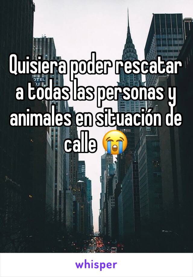 Quisiera poder rescatar a todas las personas y animales en situación de calle 😭