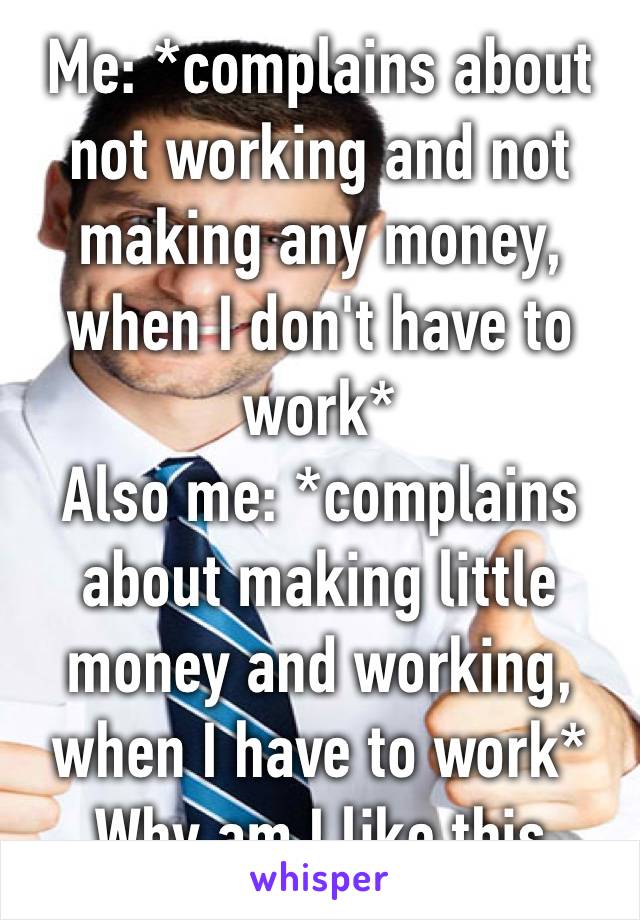 Me: *complains about not working and not making any money, when I don't have to work*
Also me: *complains about making little money and working, when I have to work*
Why am I like this 
😂😂😂😂