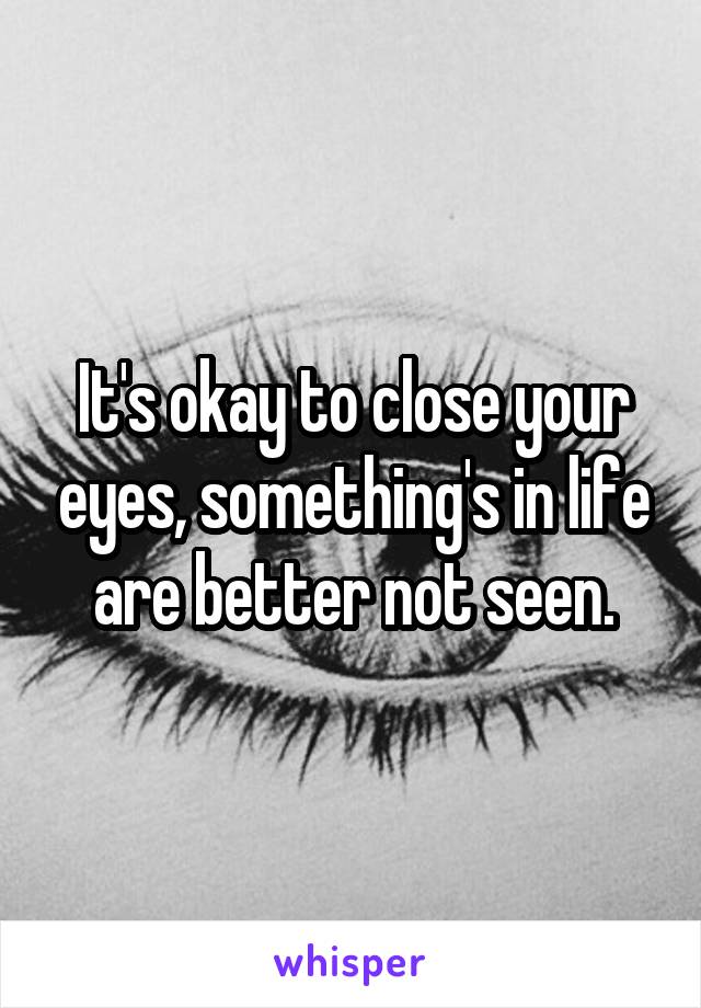 It's okay to close your eyes, something's in life are better not seen.