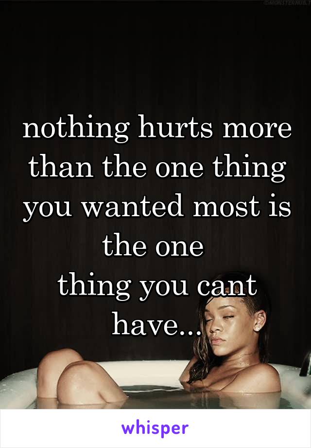 nothing hurts more than the one thing you wanted most is the one 
thing you cant have...