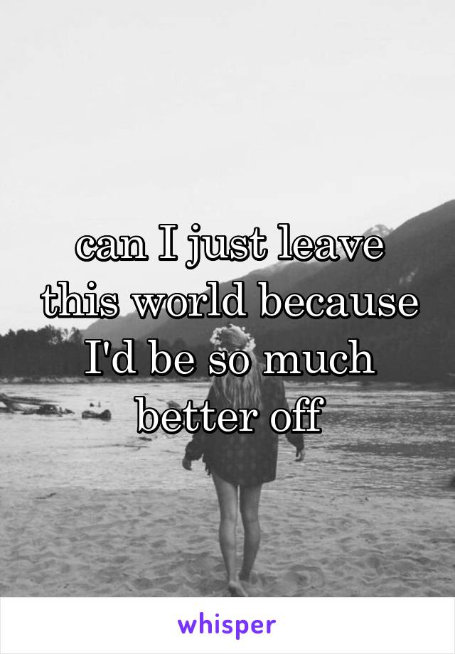 can I just leave this world because I'd be so much better off