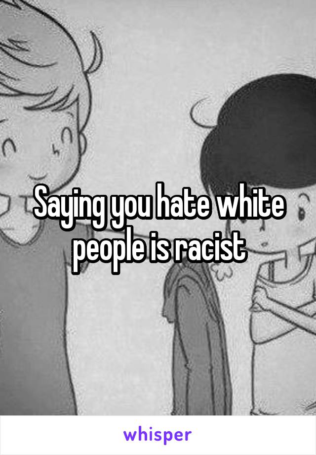 Saying you hate white people is racist