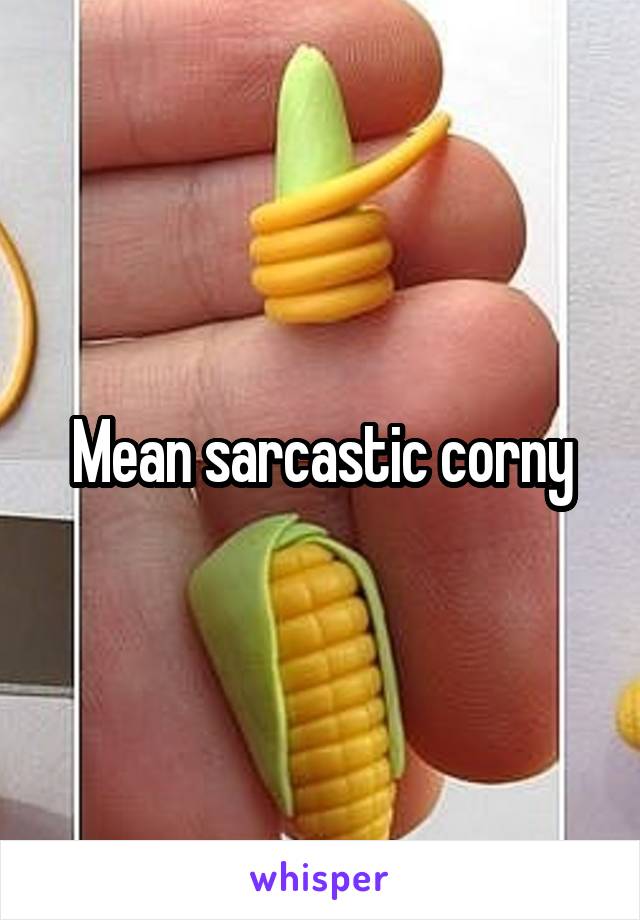 Mean sarcastic corny