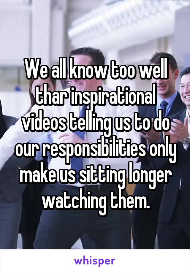 We all know too well thar inspirational videos telling us to do our responsibilities only make us sitting longer watching them.