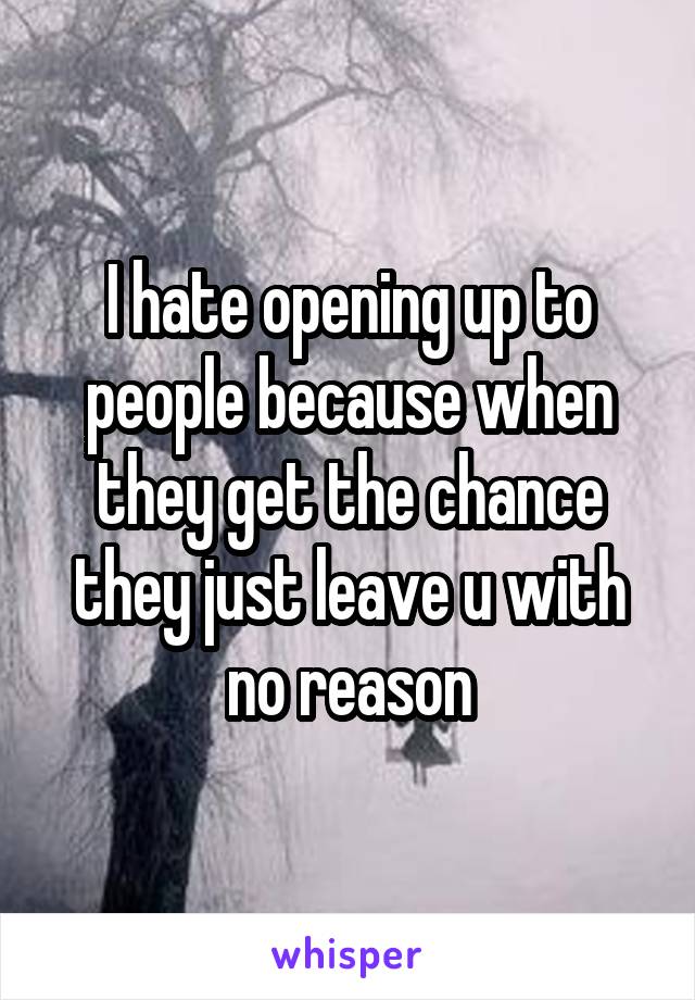 I hate opening up to people because when they get the chance they just leave u with no reason