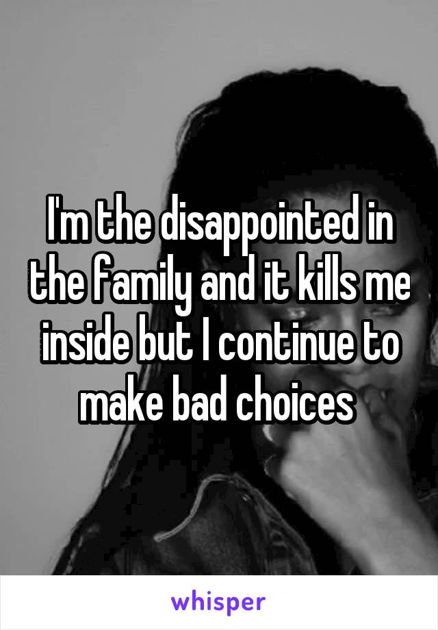 I'm the disappointed in the family and it kills me inside but I continue to make bad choices 