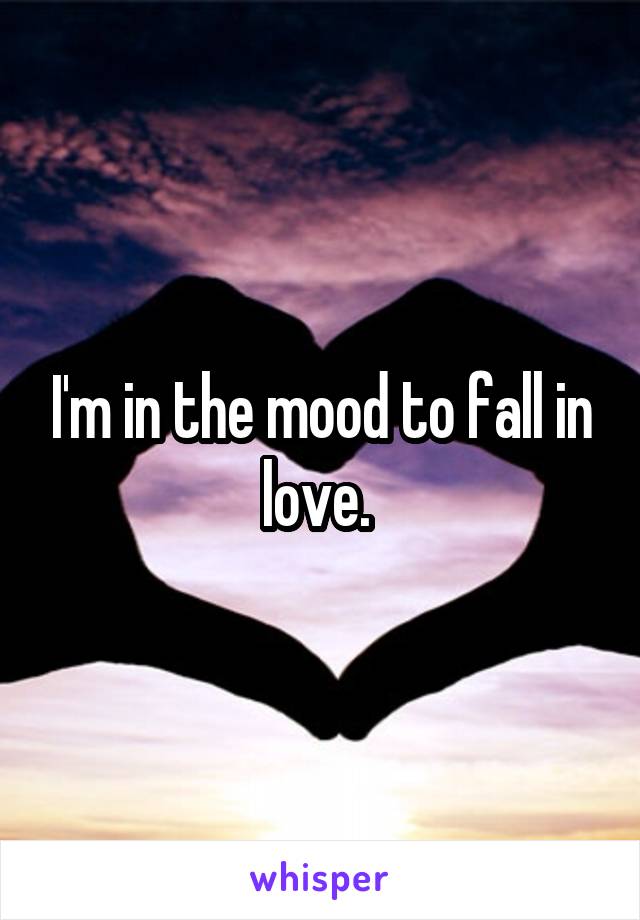 I'm in the mood to fall in love. 