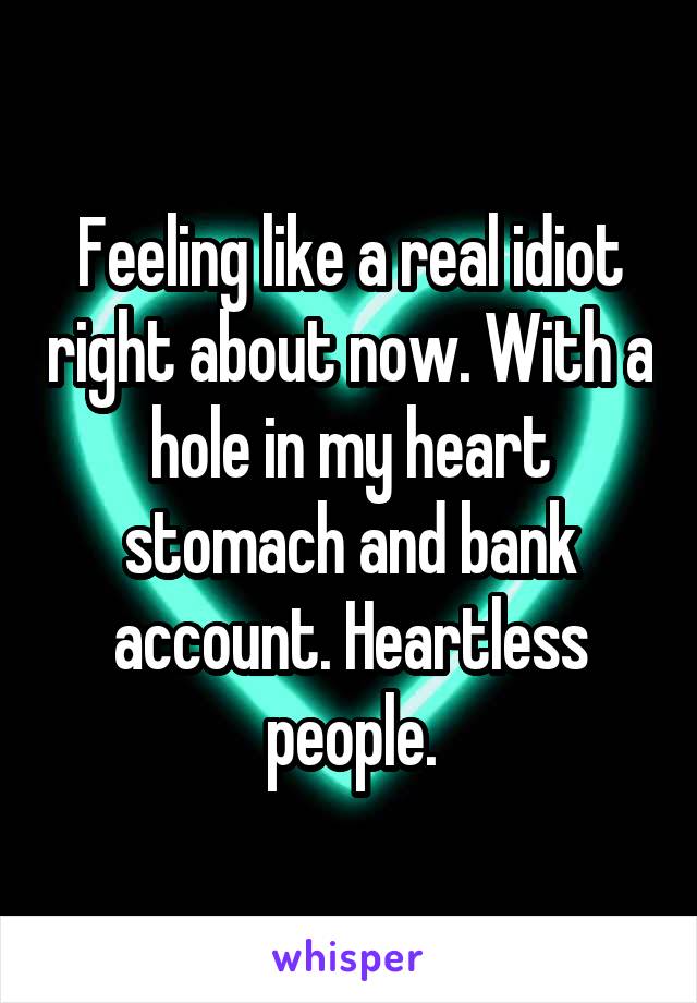 Feeling like a real idiot right about now. With a hole in my heart stomach and bank account. Heartless people.