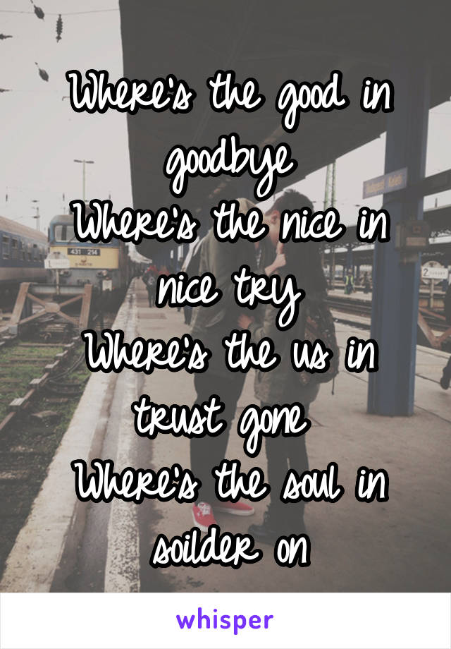 Where's the good in goodbye
Where's the nice in nice try
Where's the us in trust gone 
Where's the soul in soilder on