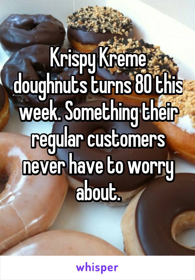 Krispy Kreme doughnuts turns 80 this week. Something their regular customers never have to worry about.
