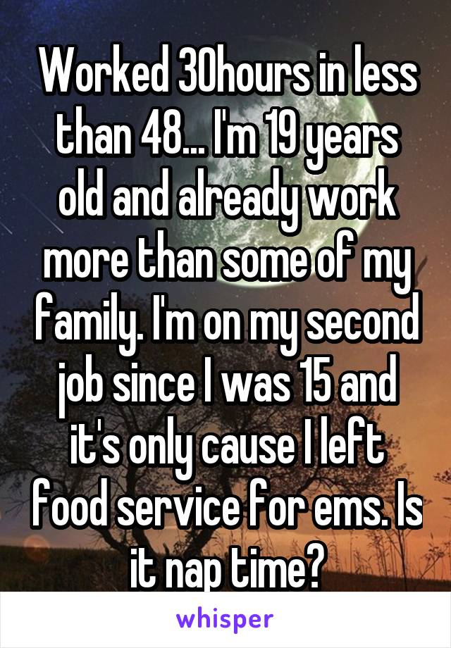 Worked 30hours in less than 48... I'm 19 years old and already work more than some of my family. I'm on my second job since I was 15 and it's only cause I left food service for ems. Is it nap time?