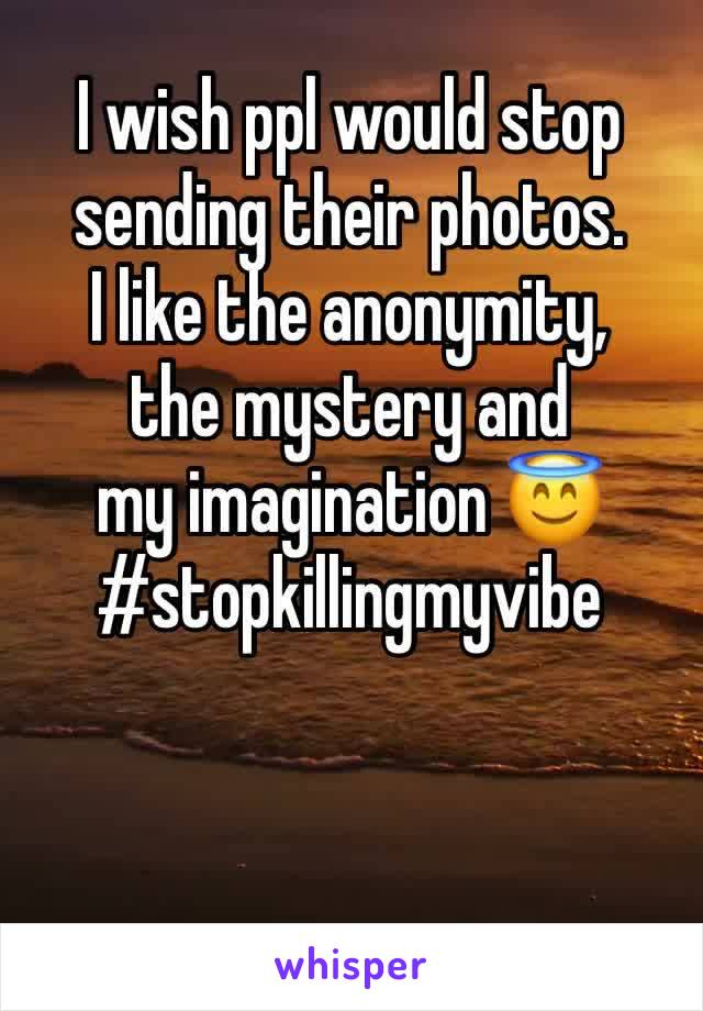 I wish ppl would stop sending their photos. 
I like the anonymity, 
the mystery and 
my imagination 😇
#stopkillingmyvibe