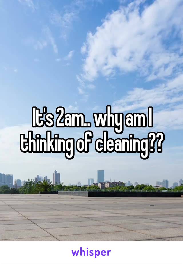 It's 2am.. why am I thinking of cleaning??