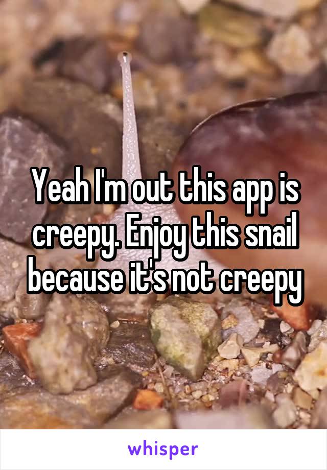 Yeah I'm out this app is creepy. Enjoy this snail because it's not creepy