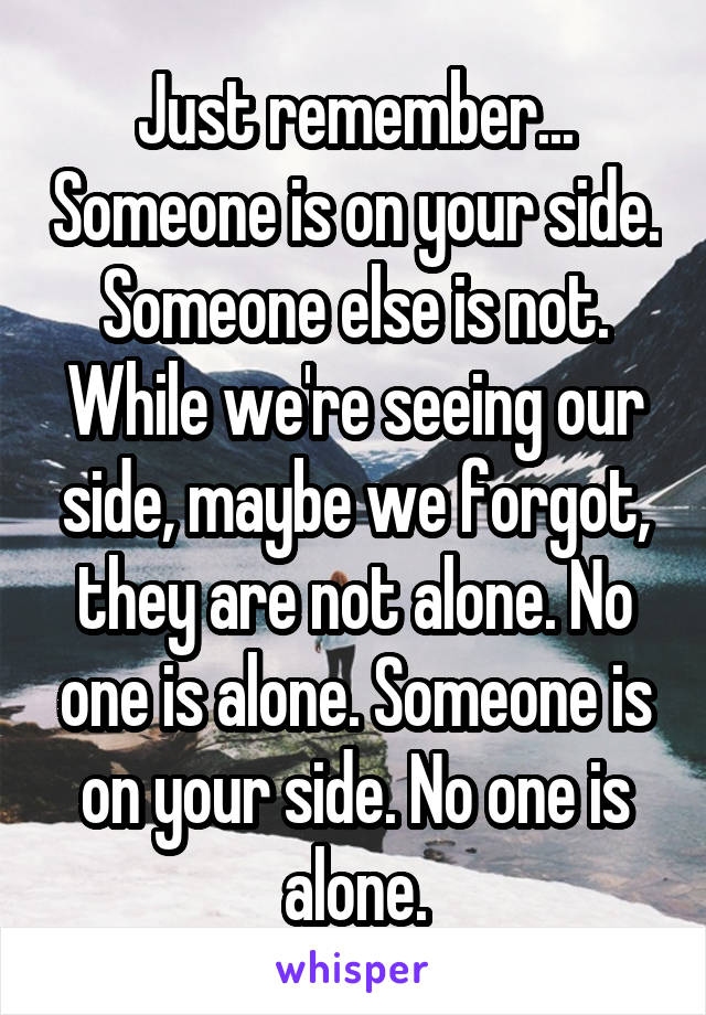 Just remember... Someone is on your side. Someone else is not. While we're seeing our side, maybe we forgot, they are not alone. No one is alone. Someone is on your side. No one is alone.