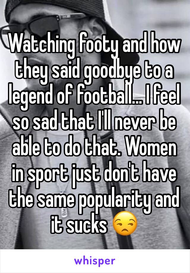 Watching footy and how they said goodbye to a legend of football... I feel so sad that I'll never be able to do that. Women in sport just don't have the same popularity and it sucks 😒