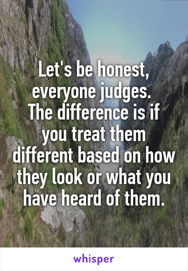 Let's be honest, everyone judges. 
The difference is if you treat them different based on how they look or what you have heard of them.