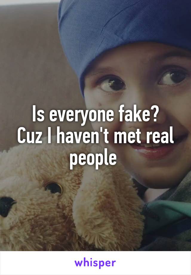 Is everyone fake?
Cuz I haven't met real people 