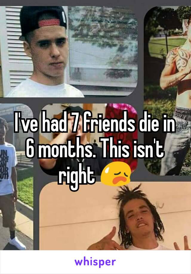 I've had 7 friends die in 6 months. This isn't right 😥