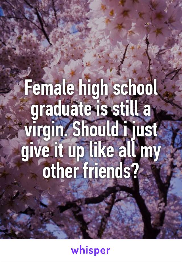 Female high school graduate is still a virgin. Should i just give it up like all my other friends?