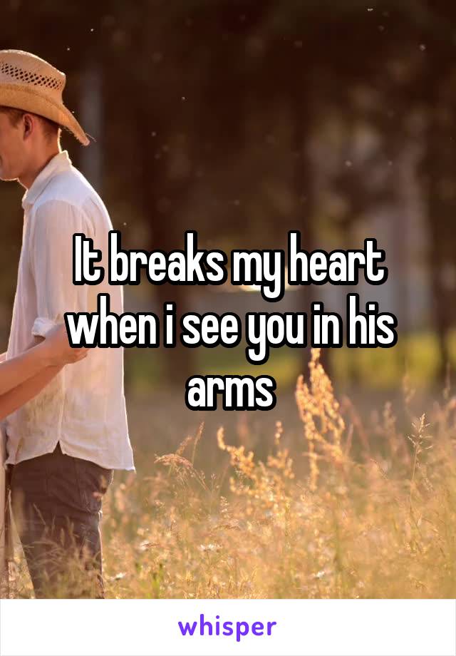 It breaks my heart when i see you in his arms