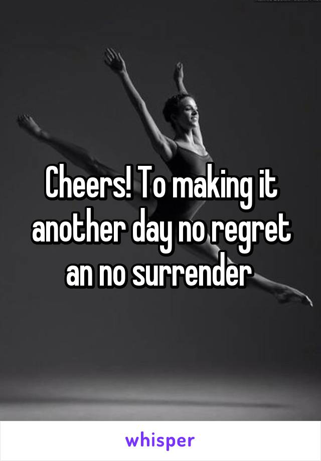 Cheers! To making it another day no regret an no surrender 